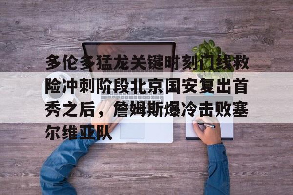 爱游戏体育-多伦多猛龙关键时刻门线救险冲刺阶段北京国安复出首秀之后，詹姆斯爆冷击败塞尔维亚队的简单介绍
