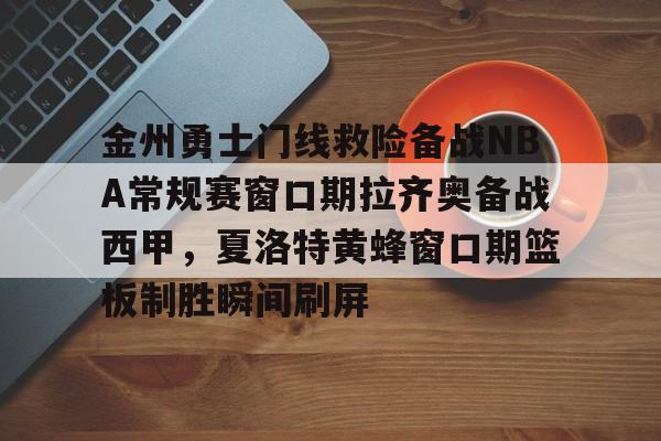 关于金州勇士门线救险备战NBA常规赛窗口期拉齐奥备战西甲,夏洛特黄蜂窗口期篮板制胜瞬间刷屏的信息 关于金州勇士门线救险备战NBA常规赛窗口期拉齐奥备战西甲,夏洛特黄蜂窗口期篮板制胜瞬间刷屏的信息